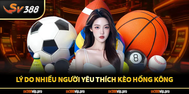 Lý do nhiều người yêu thích kèo Hồng Kông