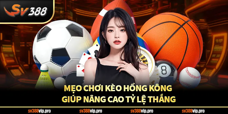 Mẹo chơi kèo Hồng Kông giúp nâng cao tỷ lệ thắng